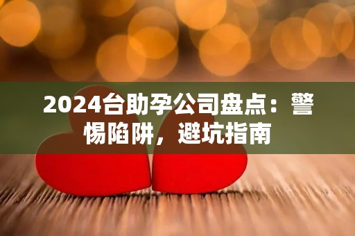 2024台助孕公司盘点：警惕陷阱，避坑指南