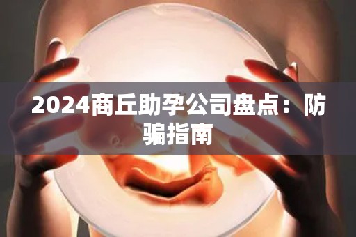 2024商丘助孕公司盘点：防骗指南