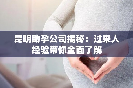 昆明助孕公司揭秘：过来人经验带你全面了解