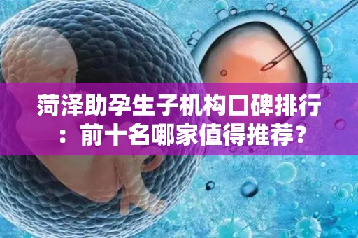 菏泽助孕生子机构口碑排行：前十名哪家值得推荐？