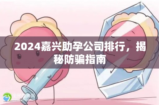2024嘉兴助孕公司排行，揭秘防骗指南