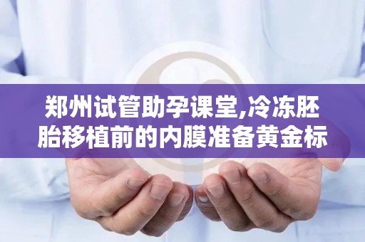 郑州试管助孕课堂,冷冻胚胎移植前的内膜准备黄金标准!