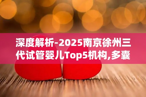 深度解析-2025南京徐州三代试管婴儿Top5机构,多囊卵巢综合症患者如何选？