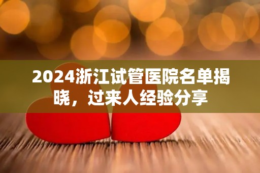2024浙江试管医院名单揭晓，过来人经验分享