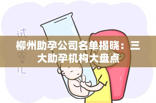 柳州助孕公司名单揭晓：三大助孕机构大盘点