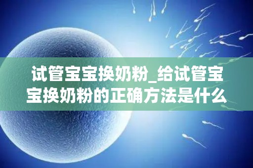 试管宝宝换奶粉_给试管宝宝换奶粉的正确方法是什么_试管文章