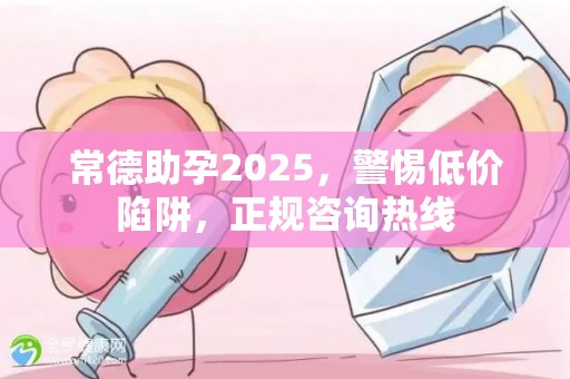 常德助孕2025，警惕低价陷阱，正规咨询热线