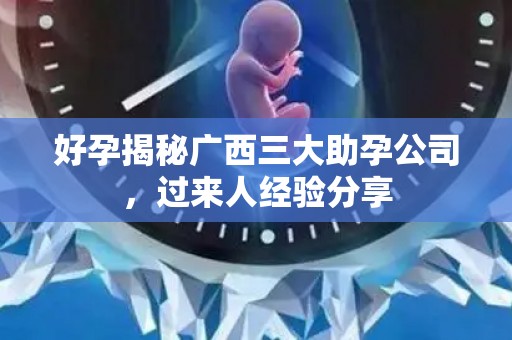 好孕揭秘广西三大助孕公司，过来人经验分享