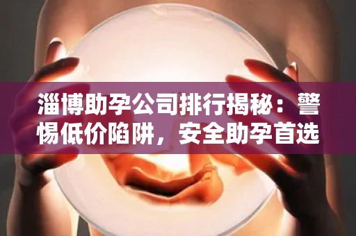 淄博助孕公司排行揭秘：警惕低价陷阱，安全助孕首选