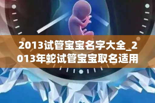 2013试管宝宝名字大全_2013年蛇试管宝宝取名适用字_试管在线