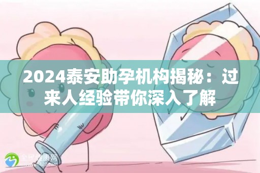 2024泰安助孕机构揭秘：过来人经验带你深入了解