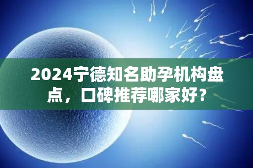 2024宁德知名助孕机构盘点，口碑推荐哪家好？