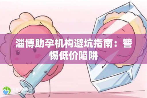 淄博助孕机构避坑指南：警惕低价陷阱