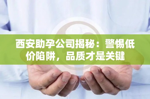西安助孕公司揭秘：警惕低价陷阱，品质才是关键
