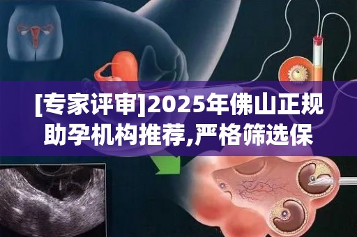 [专家评审]2025年佛山正规助孕机构推荐,严格筛选保障母婴安全!