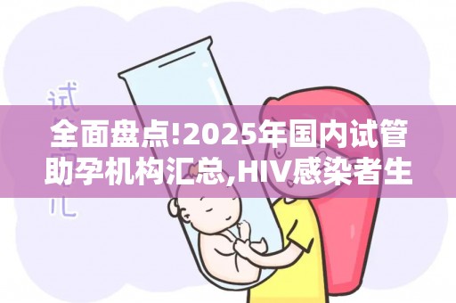 全面盘点!2025年国内试管助孕机构汇总,HIV感染者生育方案全解析!