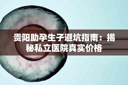 贵阳助孕生子避坑指南：揭秘私立医院真实价格