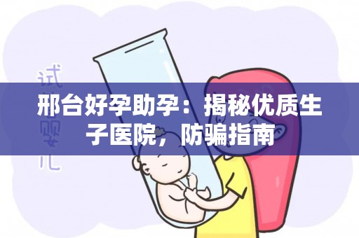 邢台好孕助孕：揭秘优质生子医院，防骗指南