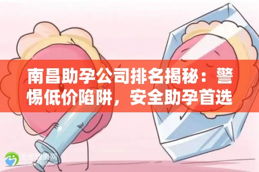 南昌助孕公司排名揭秘：警惕低价陷阱，安全助孕首选