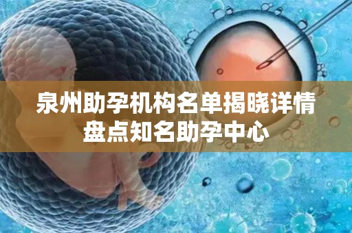 泉州助孕机构名单揭晓详情盘点知名助孕中心