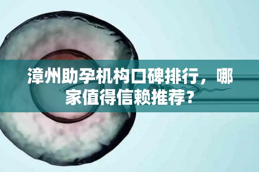 漳州助孕机构口碑排行，哪家值得信赖推荐？