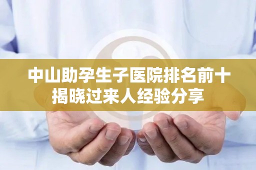 中山助孕生子医院排名前十揭晓过来人经验分享