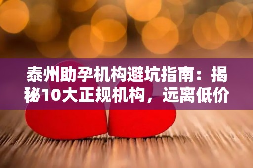 泰州助孕机构避坑指南：揭秘10大正规机构，远离低价陷阱