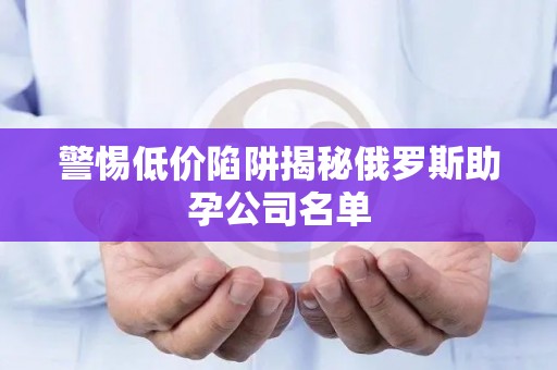 警惕低价陷阱揭秘俄罗斯助孕公司名单