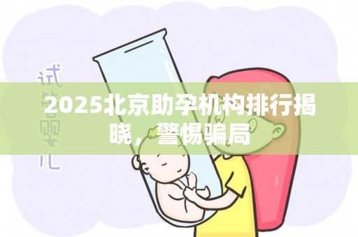 2025北京助孕机构排行揭晓，警惕骗局