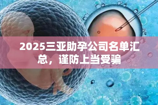 2025三亚助孕公司名单汇总，谨防上当受骗