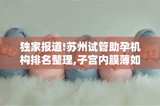 独家报道!苏州试管助孕机构排名整理,子宫内膜薄如何通过试管技术成功妊娠!
