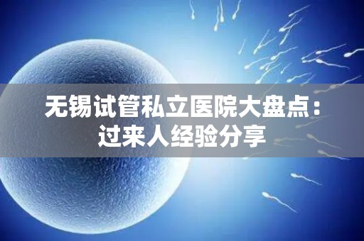 无锡试管私立医院大盘点：过来人经验分享