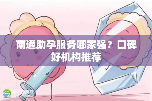 南通助孕服务哪家强？口碑好机构推荐