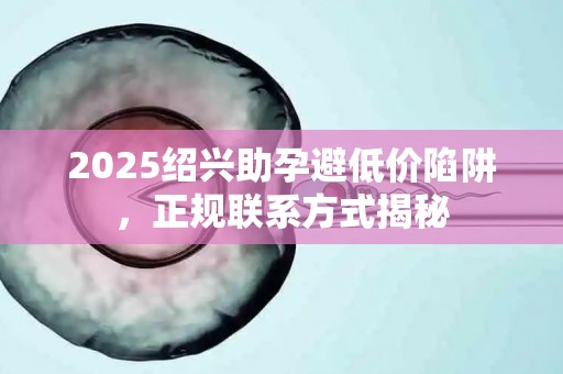 2025绍兴助孕避低价陷阱，正规联系方式揭秘