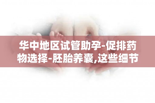 华中地区试管助孕-促排药物选择-胚胎养囊,这些细节决定成败!