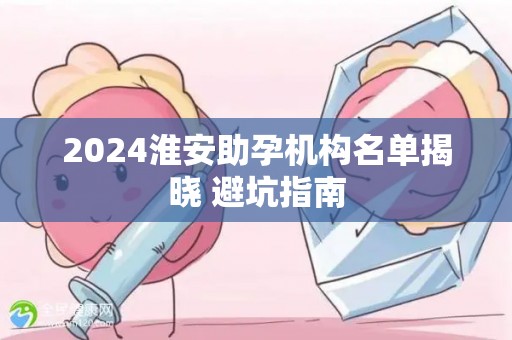 2024淮安助孕机构名单揭晓 避坑指南