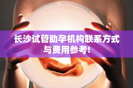 长沙试管助孕机构联系方式与费用参考!