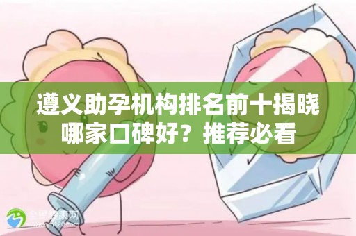 遵义助孕机构排名前十揭晓哪家口碑好？推荐必看