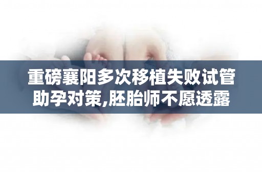 重磅襄阳多次移植失败试管助孕对策,胚胎师不愿透露的3个秘密!