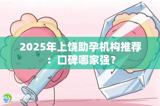 2025年上饶助孕机构推荐：口碑哪家强？