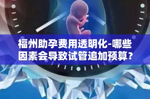 福州助孕费用透明化-哪些因素会导致试管追加预算？