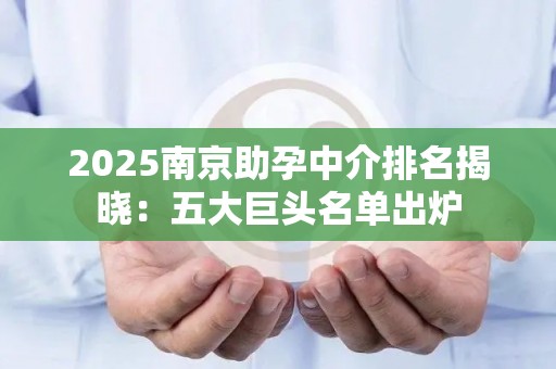 2025南京助孕中介排名揭晓：五大巨头名单出炉