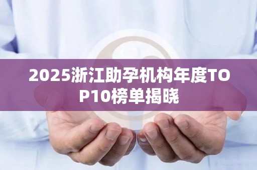 2025浙江助孕机构年度TOP10榜单揭晓