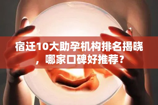 宿迁10大助孕机构排名揭晓，哪家口碑好推荐？