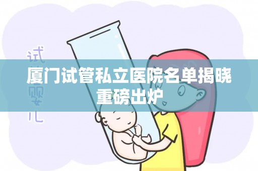 厦门试管私立医院名单揭晓重磅出炉