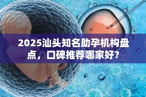 2025汕头知名助孕机构盘点，口碑推荐哪家好？