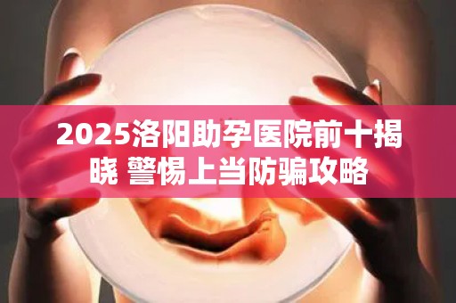 2025洛阳助孕医院前十揭晓 警惕上当防骗攻略