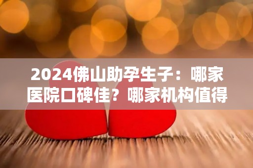 2024佛山助孕生子：哪家医院口碑佳？哪家机构值得信赖？