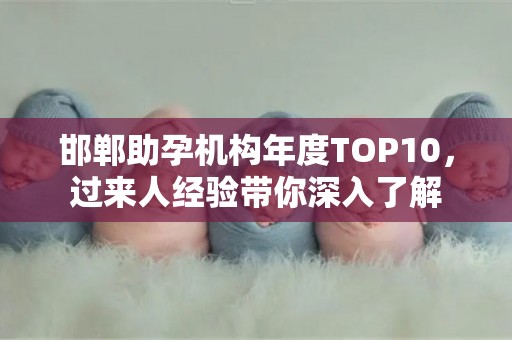 邯郸助孕机构年度TOP10，过来人经验带你深入了解