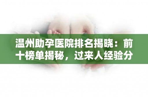 温州助孕医院排名揭晓：前十榜单揭秘，过来人经验分享